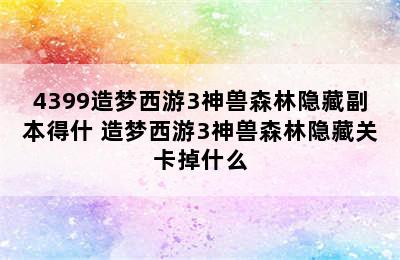 4399造梦西游3神兽森林隐藏副本得什 造梦西游3神兽森林隐藏关卡掉什么